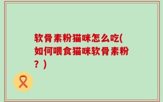 软骨素粉猫咪怎么吃(如何喂食猫咪软骨素粉？)