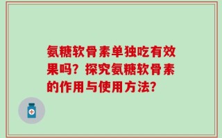 氨糖软骨素单独吃有效果吗？探究氨糖软骨素的作用与使用方法？