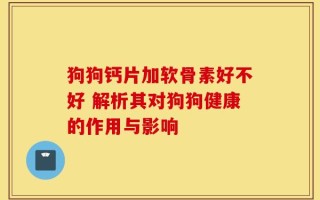 狗狗钙片加软骨素好不好 解析其对狗狗健康的作用与影响
