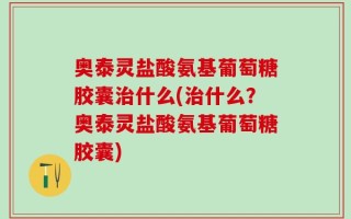 奥泰灵盐酸氨基葡萄糖胶囊治什么(治什么？奥泰灵盐酸氨基葡萄糖胶囊)