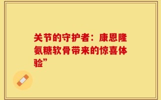 关节的守护者：康恩隆氨糖软骨带来的惊喜体验”