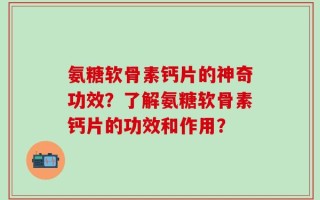 氨糖软骨素钙片的神奇功效？了解氨糖软骨素钙片的功效和作用？