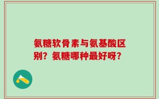氨糖软骨素与氨基酸区别？氨糖哪种最好呀？