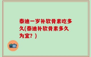 泰迪一岁补软骨素吃多久(泰迪补软骨素多久为宜？)