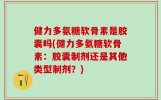 健力多氨糖软骨素是胶囊吗(健力多氨糖软骨素：胶囊制剂还是其他类型制剂？)