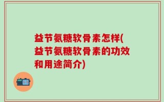 益节氨糖软骨素怎样(益节氨糖软骨素的功效和用途简介)