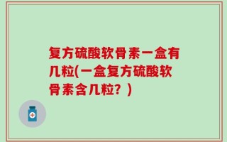 复方硫酸软骨素一盒有几粒(一盒复方硫酸软骨素含几粒？)