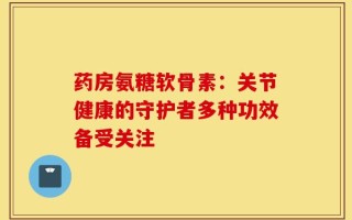 药房氨糖软骨素：关节健康的守护者多种功效备受关注