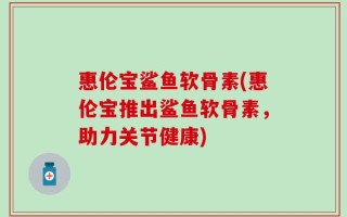 惠伦宝鲨鱼软骨素(惠伦宝推出鲨鱼软骨素，助力关节健康)