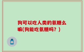 狗可以吃人类的氨糖么嘛(狗能吃氨糖吗？)