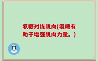 氨糖对练肌肉(氨糖有助于增强肌肉力量。)