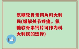 氨糖软骨素钙片科大利民(缓解关节疼痛，氨糖软骨素钙片可作为科大利民的选择)