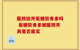 医院给开氨糖软骨素吗 氨糖软骨素被医院开具是否属实