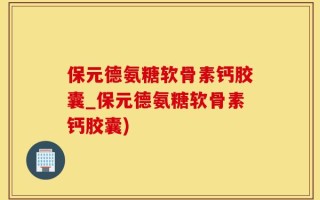 保元德氨糖软骨素钙胶囊_保元德氨糖软骨素钙胶囊)