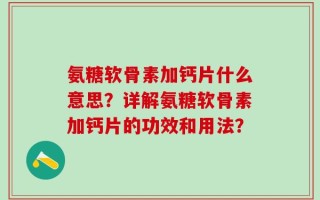 氨糖软骨素加钙片什么意思？详解氨糖软骨素加钙片的功效和用法？