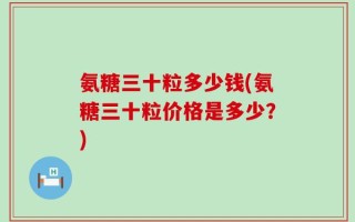 氨糖三十粒多少钱(氨糖三十粒价格是多少？)