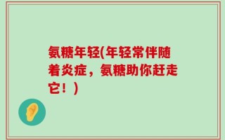 氨糖年轻(年轻常伴随着炎症，氨糖助你赶走它！)