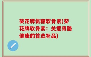 葵花牌氨糖软骨素(葵花牌软骨素：关爱骨骼健康的首选补品)