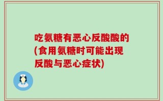 吃氨糖有恶心反酸酸的(食用氨糖时可能出现反酸与恶心症状)