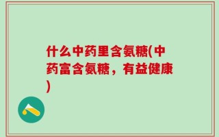 什么中药里含氨糖(中药富含氨糖，有益健康)