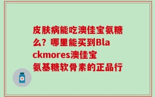 皮肤病能吃澳佳宝氨糖么？哪里能买到Blackmores澳佳宝氨基糖软骨素的正品行
