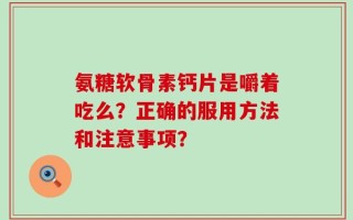 氨糖软骨素钙片是嚼着吃么？正确的服用方法和注意事项？