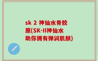 sk 2 神仙水骨胶原(SK-II神仙水助你拥有弹润肌肤)