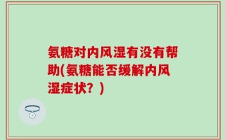 氨糖对内风湿有没有帮助(氨糖能否缓解内风湿症状？)