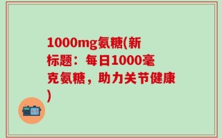 1000mg氨糖(新标题：每日1000毫克氨糖，助力关节健康)