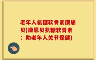 老年人氨糖软骨素康恩贝(康恩贝氨糖软骨素：助老年人关节保健)