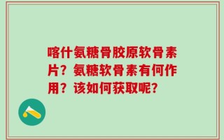 喀什氨糖骨胶原软骨素片？氨糖软骨素有何作用？该如何获取呢？