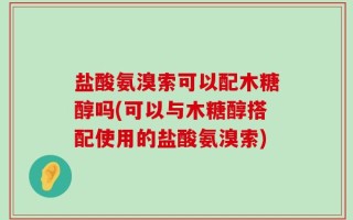 盐酸氨溴索可以配木糖醇吗(可以与木糖醇搭配使用的盐酸氨溴索)