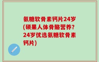 氨糖软骨素钙片24岁(硕果人体骨骼营养？24岁优选氨糖软骨素钙片)