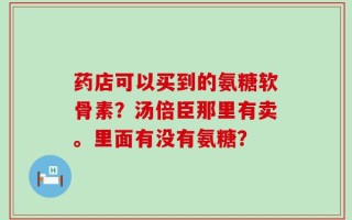 药店可以买到的氨糖软骨素？汤倍臣那里有卖。里面有没有氨糖？