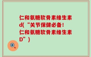 仁和氨糖软骨素维生素d(“关节保健必备！仁和氨糖软骨素维生素D”)