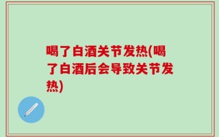 喝了白酒关节发热(喝了白酒后会导致关节发热)