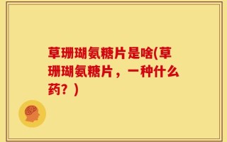 草珊瑚氨糖片是啥(草珊瑚氨糖片，一种什么药？)