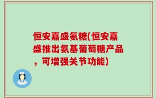 恒安嘉盛氨糖(恒安嘉盛推出氨基葡萄糖产品，可增强关节功能)