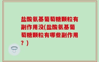 盐酸氨基葡萄糖颗粒有副作用没(盐酸氨基葡萄糖颗粒有哪些副作用？)
