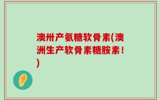 澳卅产氨糖软骨素(澳洲生产软骨素糖胺素！)