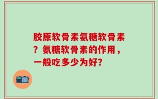 胶原软骨素氨糖软骨素？氨糖软骨素的作用，一般吃多少为好？