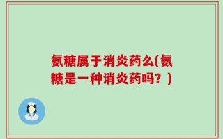 氨糖属于消炎药么(氨糖是一种消炎药吗？)