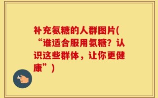 补充氨糖的人群图片(“谁适合服用氨糖？认识这些群体，让你更健康”)