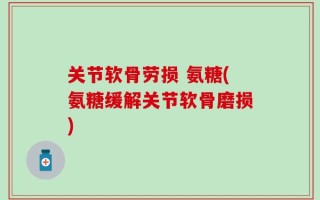 关节软骨劳损 氨糖(氨糖缓解关节软骨磨损)