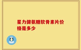 星力健氨糖软骨素片价格是多少