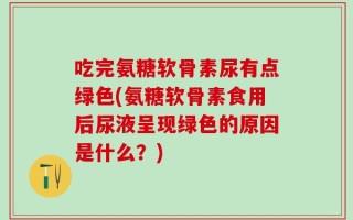 吃完氨糖软骨素尿有点绿色(氨糖软骨素食用后尿液呈现绿色的原因是什么？)