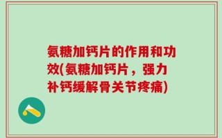 氨糖加钙片的作用和功效(氨糖加钙片，强力补钙缓解骨关节疼痛)