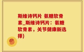 斯维诗钙片 氨糖软骨素_斯维诗钙片：氨糖软骨素，关节健康新选择)