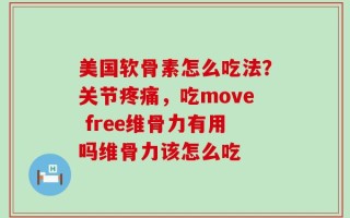 美国软骨素怎么吃法？关节疼痛，吃move free维骨力有用吗维骨力该怎么吃
