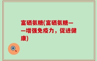富硒氨糖(富硒氨糖——增强免疫力，促进健康)